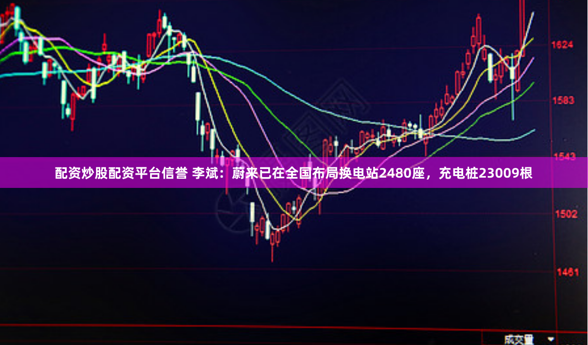 配资炒股配资平台信誉 李斌：蔚来已在全国布局换电站2480座，充电桩23009根