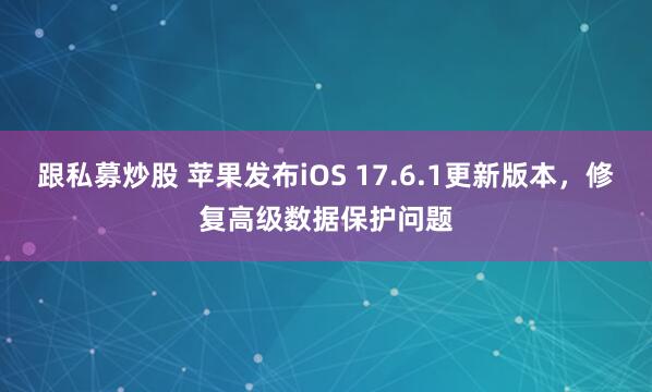 跟私募炒股 苹果发布iOS 17.6.1更新版本，修复高级数据保护问题