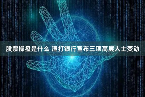 股票操盘是什么 渣打银行宣布三项高层人士变动