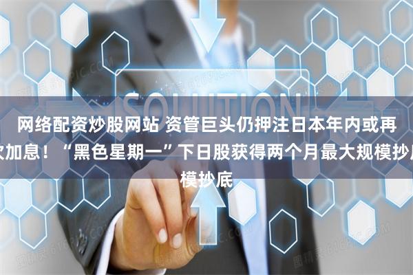 网络配资炒股网站 资管巨头仍押注日本年内或再次加息！“黑色星期一”下日股获得两个月最大规模抄底