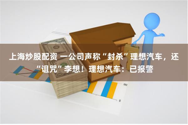 上海炒股配资 一公司声称“封杀”理想汽车，还“诅咒”李想！理想汽车：已报警