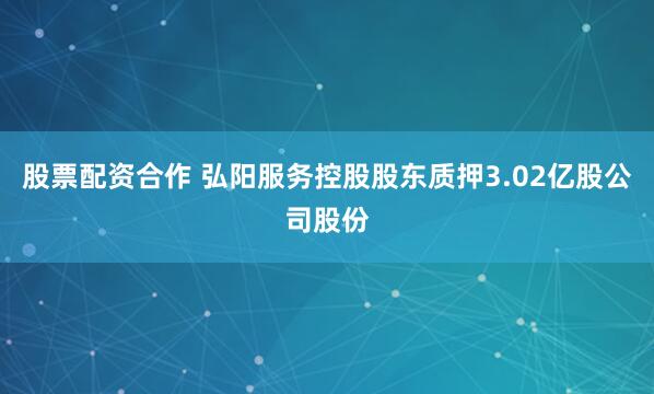 股票配资合作 弘阳服务控股股东质押3.02亿股公司股份