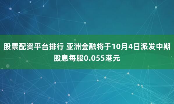 股票配资平台排行 亚洲金融将于10月4日派发中期股息每股0.055港元
