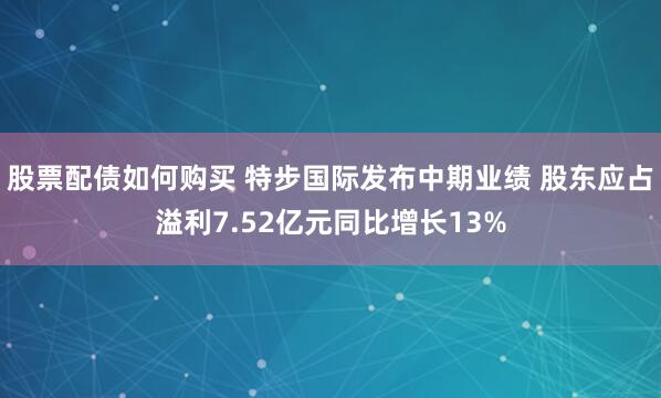 股票配债如何购买 特步国际发布中期业绩 股东应占溢利7.52亿元同比增长13%