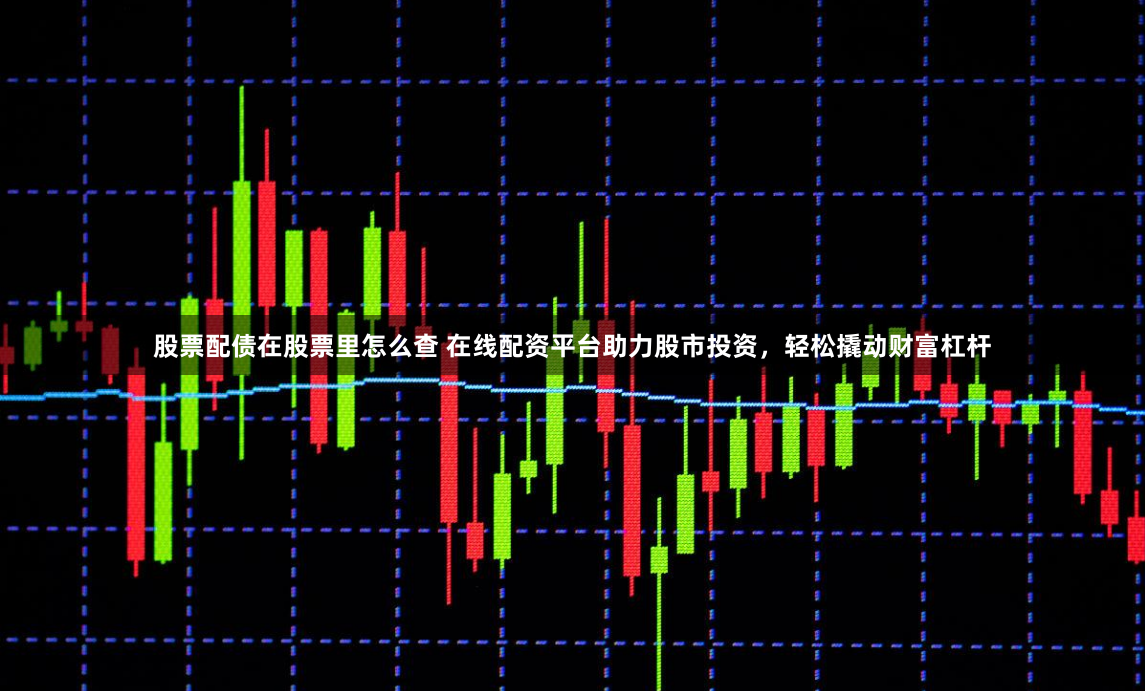 股票配债在股票里怎么查 在线配资平台助力股市投资，轻松撬动财富杠杆