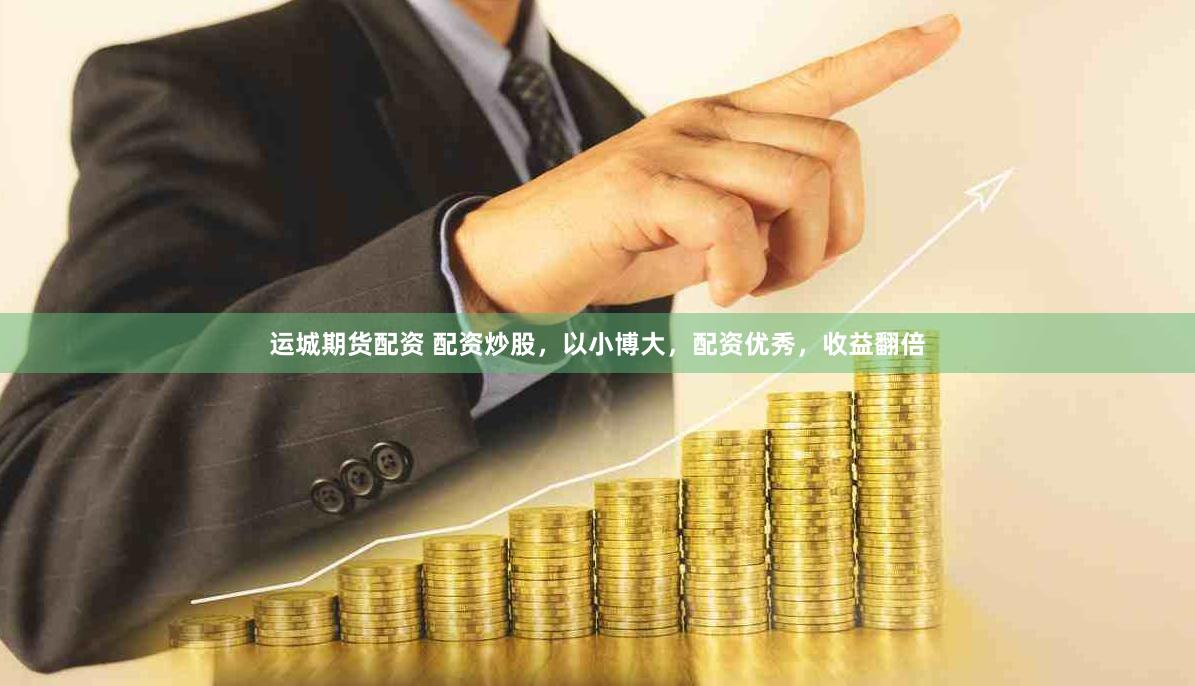 运城期货配资 配资炒股，以小博大，配资优秀，收益翻倍