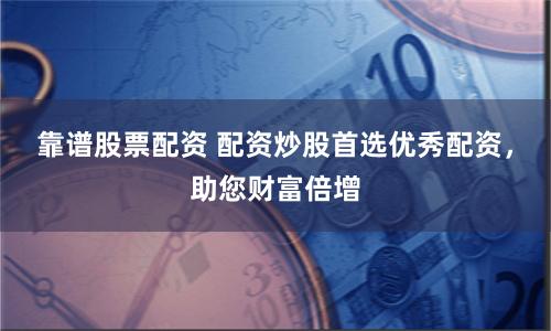 靠谱股票配资 配资炒股首选优秀配资，助您财富倍增