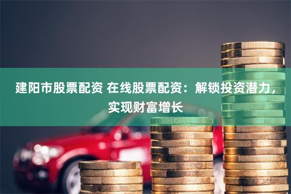 建阳市股票配资 在线股票配资：解锁投资潜力，实现财富增长