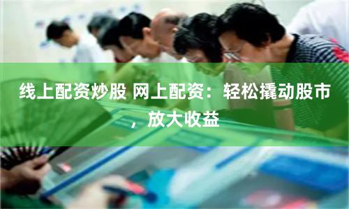 线上配资炒股 网上配资：轻松撬动股市，放大收益