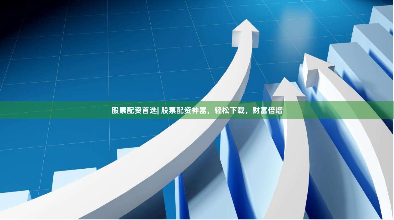 股票配资首选| 股票配资神器，轻松下载，财富倍增
