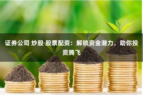 证券公司 炒股 股票配资：解锁资金潜力，助你投资腾飞