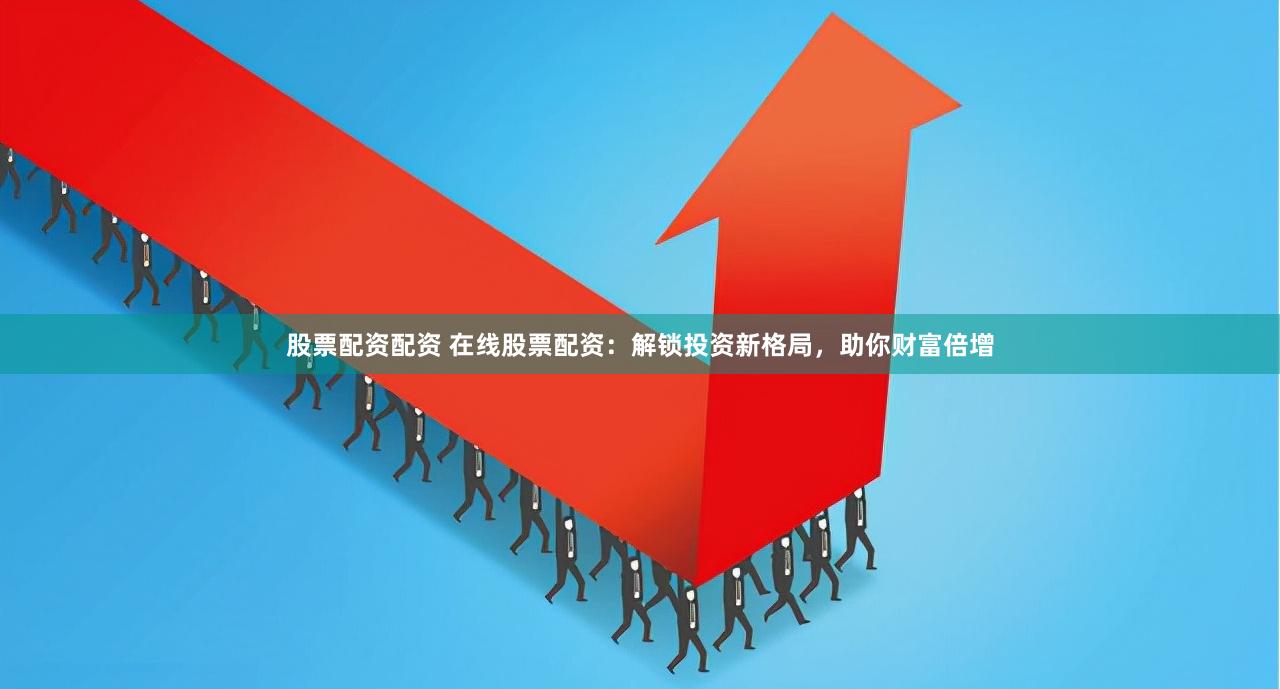 股票配资配资 在线股票配资：解锁投资新格局，助你财富倍增