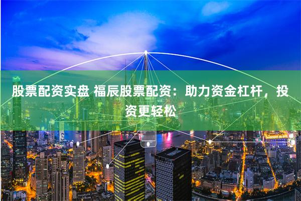 股票配资实盘 福辰股票配资：助力资金杠杆，投资更轻松