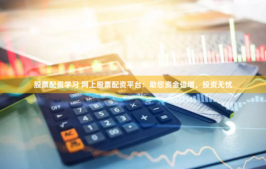 股票配资学习 网上股票配资平台：助您资金倍增，投资无忧