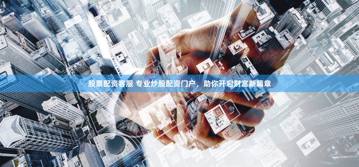 股票配资客服 专业炒股配资门户，助你开启财富新篇章