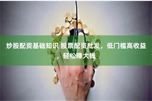 炒股配资基础知识 股票配资批发，低门槛高收益，轻松赚大钱