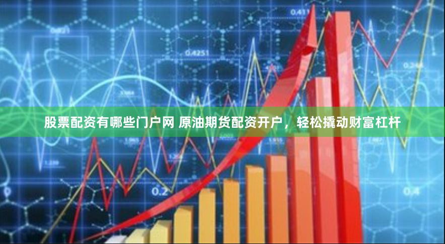 股票配资有哪些门户网 原油期货配资开户，轻松撬动财富杠杆