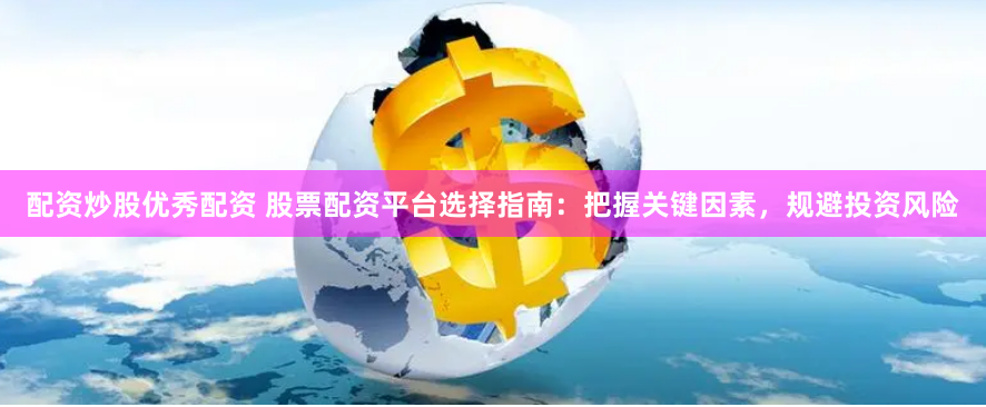 配资炒股优秀配资 股票配资平台选择指南：把握关键因素，规避投资风险
