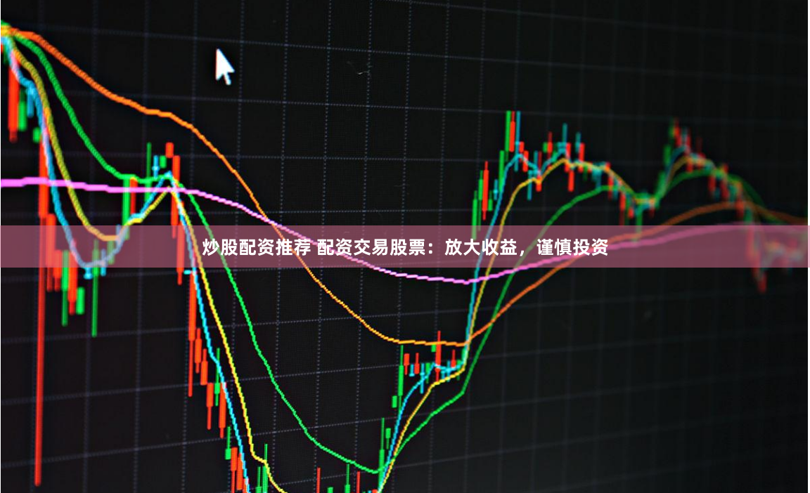 炒股配资推荐 配资交易股票：放大收益，谨慎投资