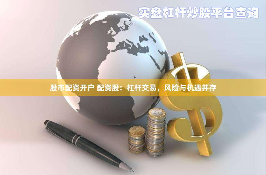 股市配资开户 配资股：杠杆交易，风险与机遇并存