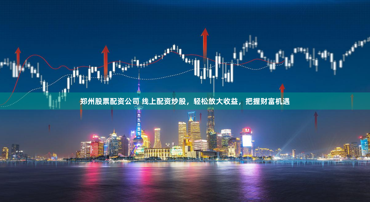郑州股票配资公司 线上配资炒股，轻松放大收益，把握财富机遇