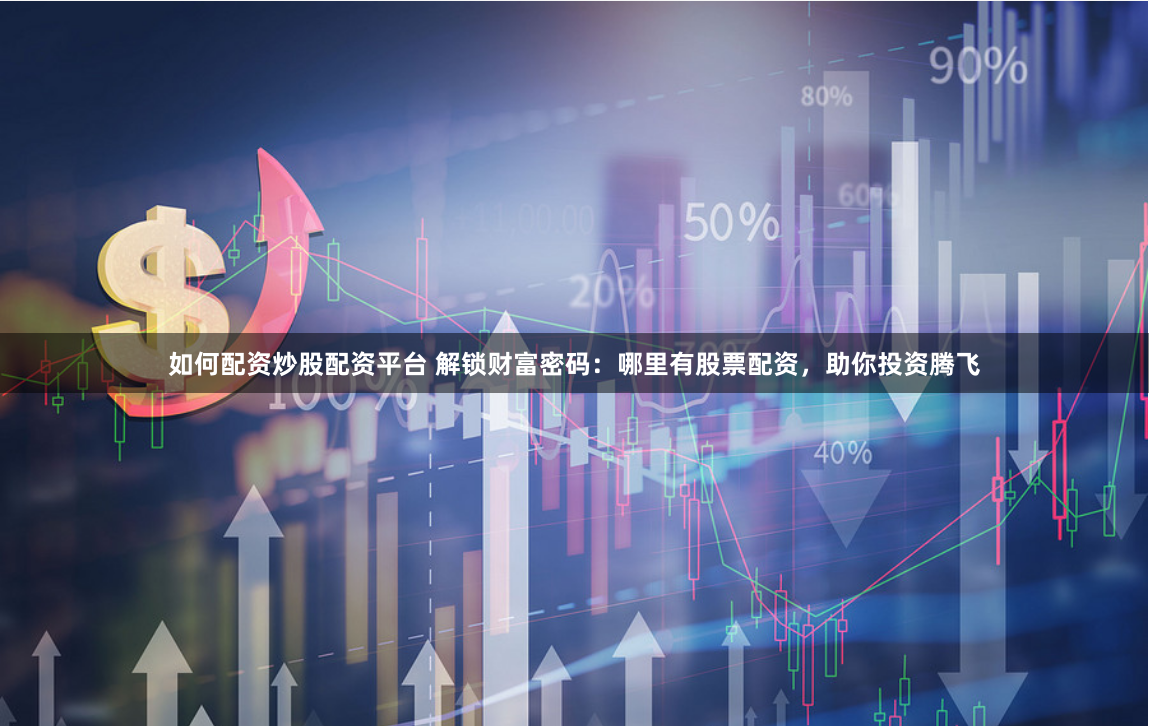 如何配资炒股配资平台 解锁财富密码：哪里有股票配资，助你投资腾飞