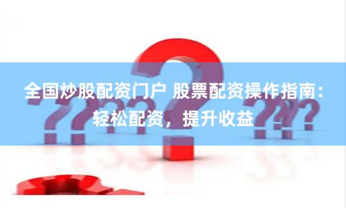 全国炒股配资门户 股票配资操作指南：轻松配资，提升收益