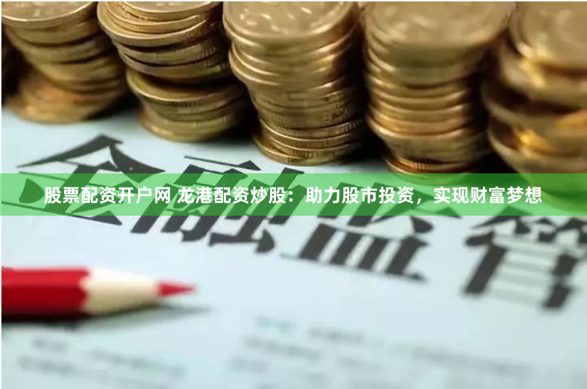 股票配资开户网 龙港配资炒股：助力股市投资，实现财富梦想