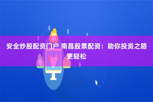 安全炒股配资门户 南昌股票配资：助你投资之路更轻松