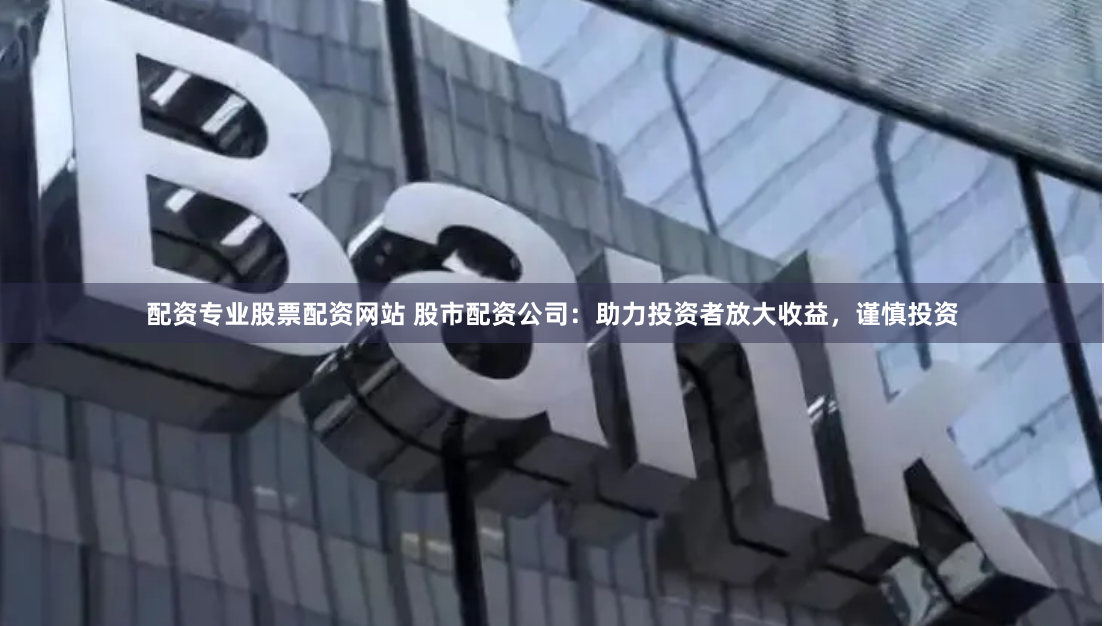 配资专业股票配资网站 股市配资公司：助力投资者放大收益，谨慎投资