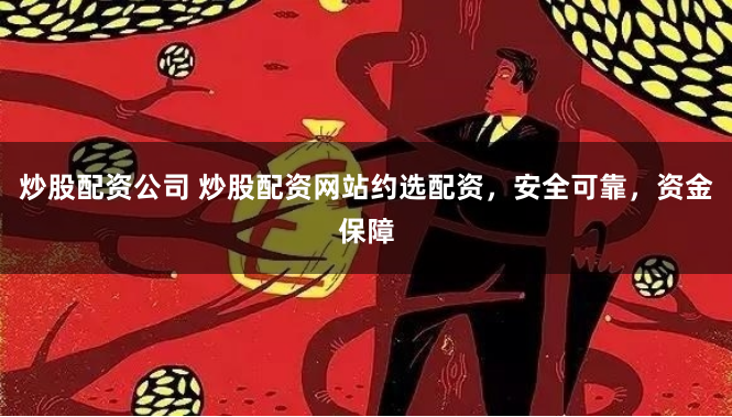 炒股配资公司 炒股配资网站约选配资，安全可靠，资金保障