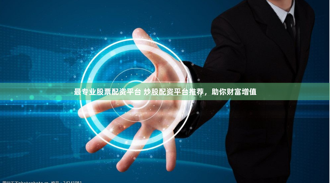 最专业股票配资平台 炒股配资平台推荐，助你财富增值