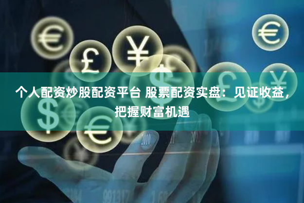 个人配资炒股配资平台 股票配资实盘：见证收益，把握财富机遇