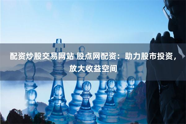 配资炒股交易网站 股点网配资：助力股市投资，放大收益空间