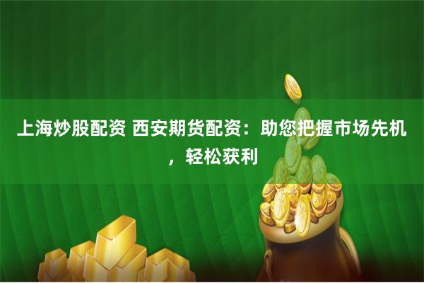 上海炒股配资 西安期货配资：助您把握市场先机，轻松获利