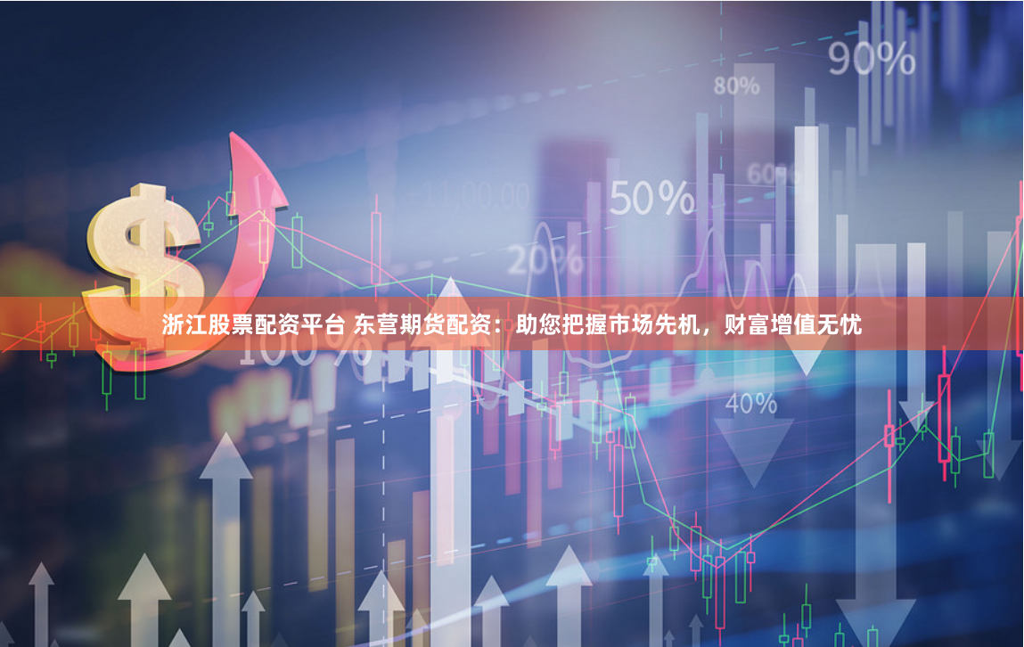 浙江股票配资平台 东营期货配资：助您把握市场先机，财富增值无忧