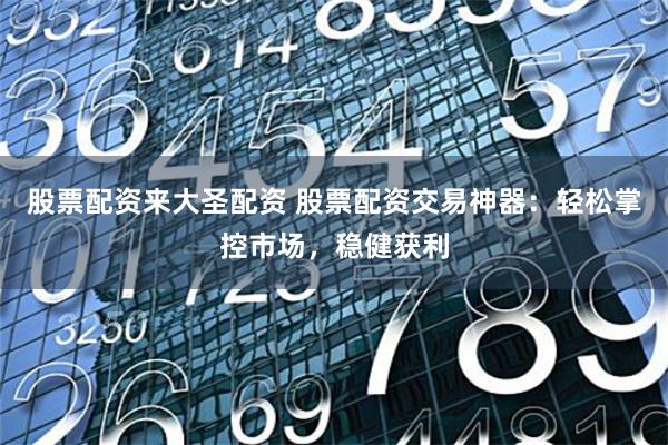 股票配资来大圣配资 股票配资交易神器：轻松掌控市场，稳健获利