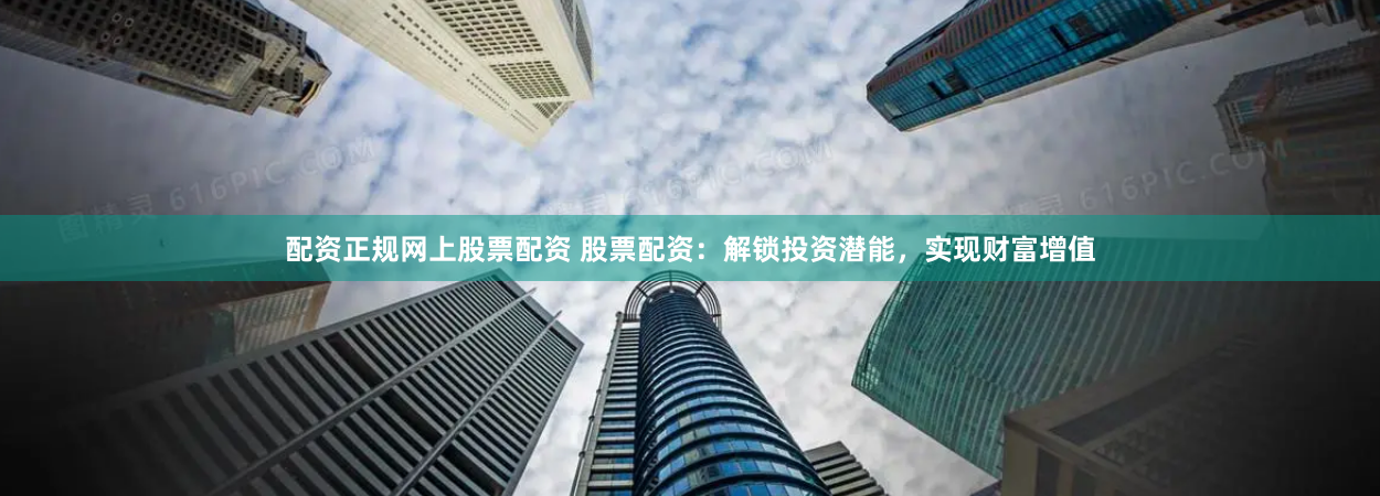 配资正规网上股票配资 股票配资：解锁投资潜能，实现财富增值