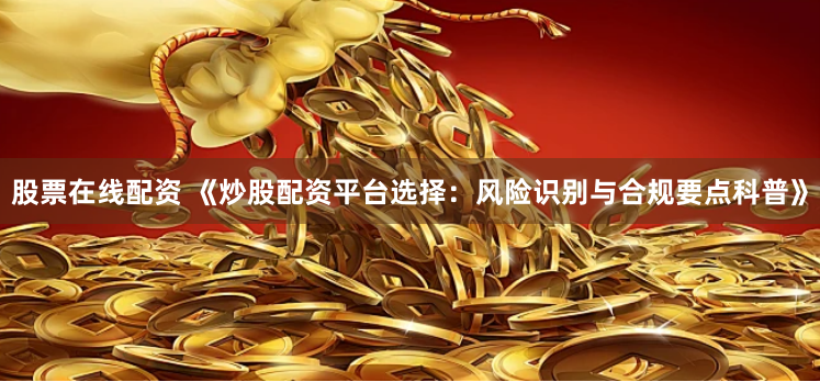 股票在线配资 《炒股配资平台选择：风险识别与合规要点科普》