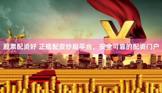 股票配资好 正规配资炒股平台，安全可靠的配资门户