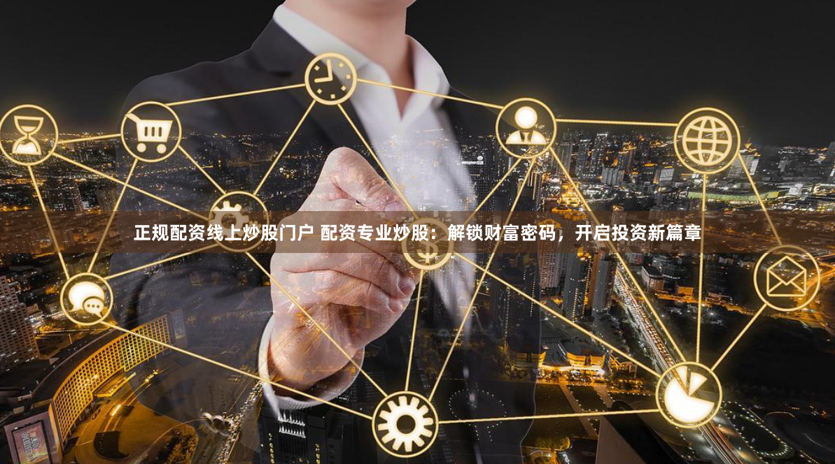 正规配资线上炒股门户 配资专业炒股：解锁财富密码，开启投资新篇章