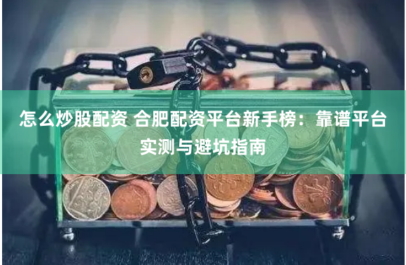 怎么炒股配资 合肥配资平台新手榜：靠谱平台实测与避坑指南