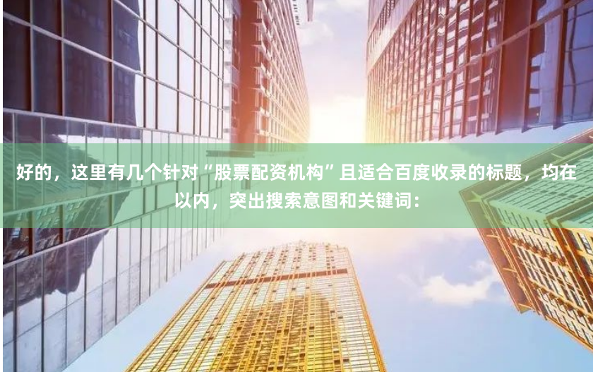 好的，这里有几个针对“股票配资机构”且适合百度收录的标题，均在以内，突出搜索意图和关键词：