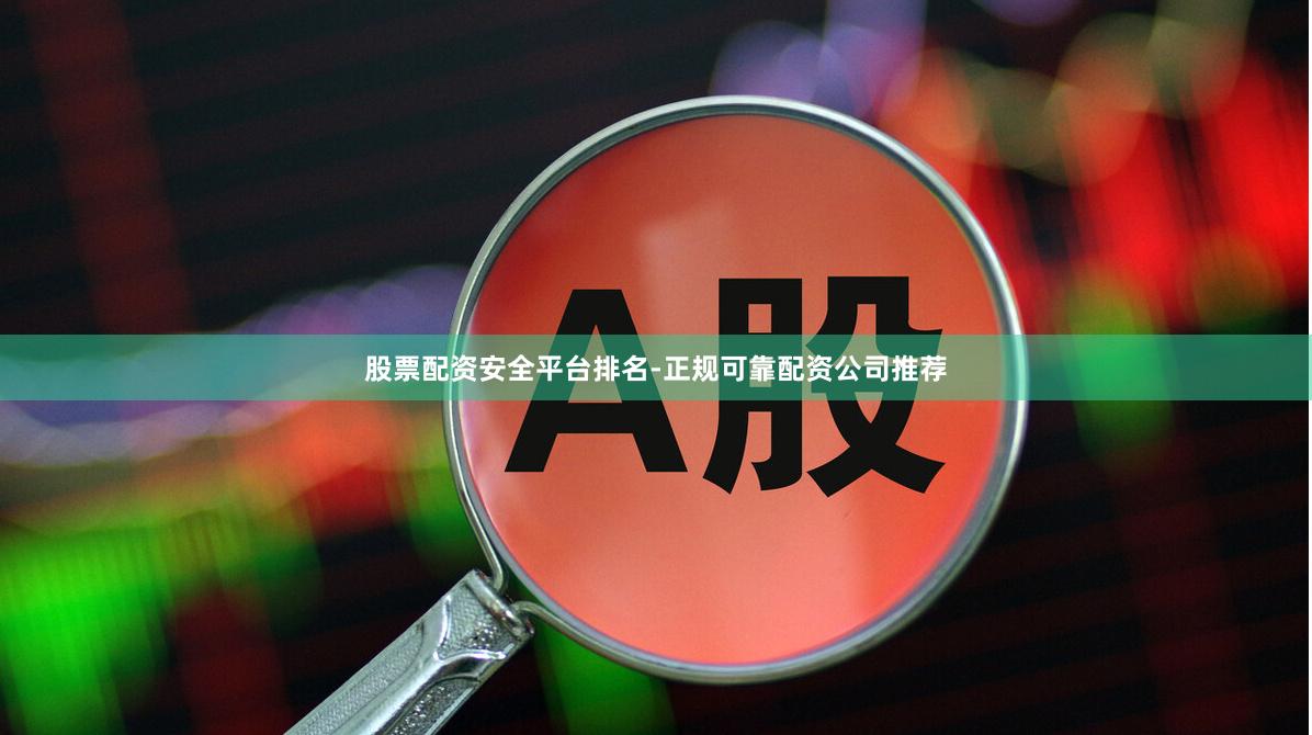 股票配资安全平台排名-正规可靠配资公司推荐